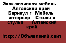 Эксклюзивная мебель. - Алтайский край, Барнаул г. Мебель, интерьер » Столы и стулья   . Алтайский край